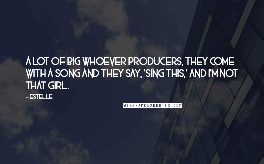 Estelle Quotes: A lot of big whoever producers, they come with a song and they say, 'Sing this,' and I'm not that girl.