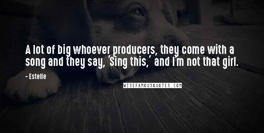 Estelle Quotes: A lot of big whoever producers, they come with a song and they say, 'Sing this,' and I'm not that girl.