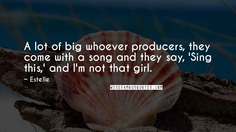 Estelle Quotes: A lot of big whoever producers, they come with a song and they say, 'Sing this,' and I'm not that girl.