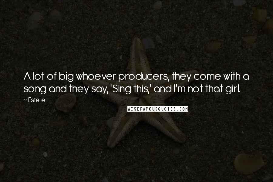 Estelle Quotes: A lot of big whoever producers, they come with a song and they say, 'Sing this,' and I'm not that girl.