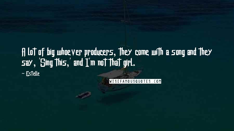 Estelle Quotes: A lot of big whoever producers, they come with a song and they say, 'Sing this,' and I'm not that girl.