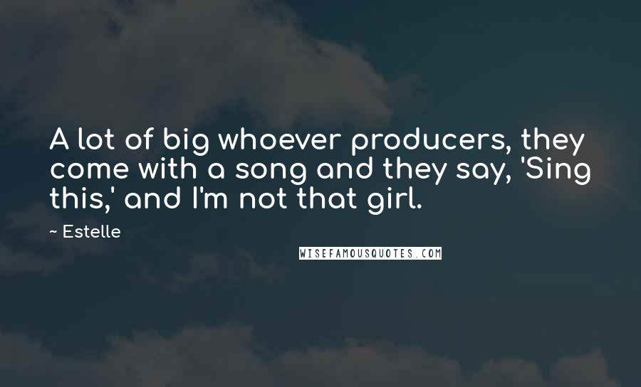 Estelle Quotes: A lot of big whoever producers, they come with a song and they say, 'Sing this,' and I'm not that girl.