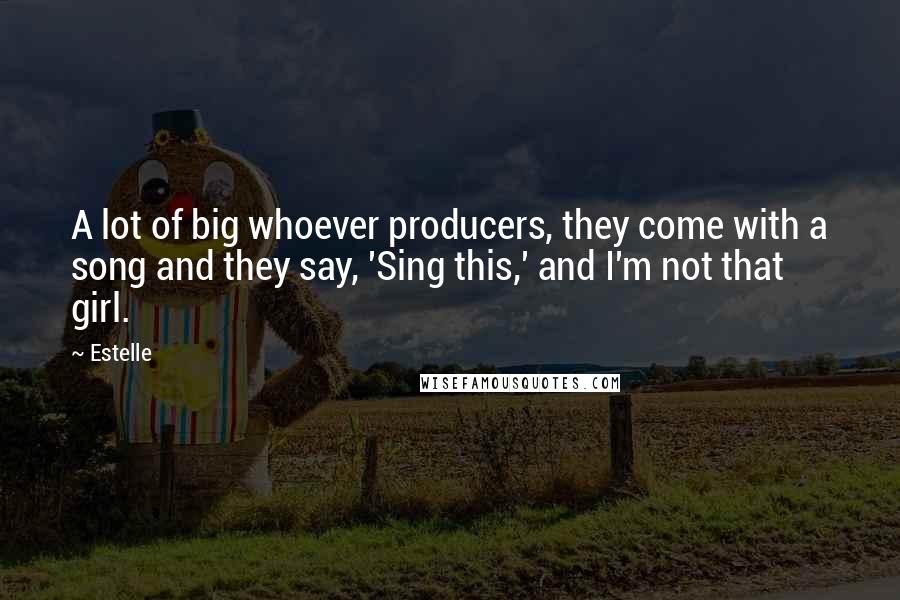 Estelle Quotes: A lot of big whoever producers, they come with a song and they say, 'Sing this,' and I'm not that girl.