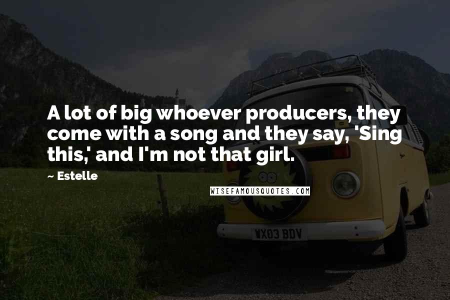 Estelle Quotes: A lot of big whoever producers, they come with a song and they say, 'Sing this,' and I'm not that girl.