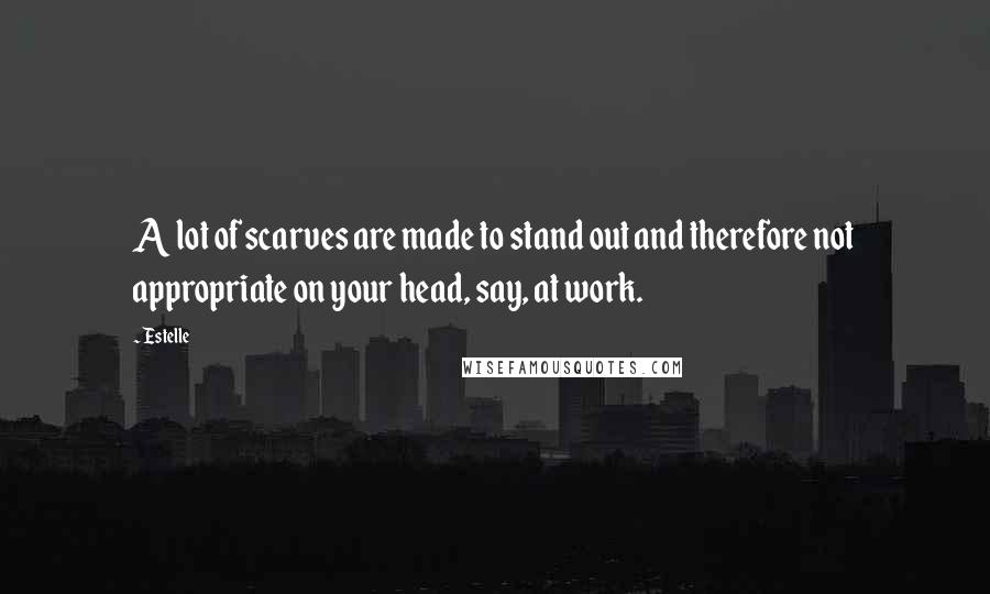 Estelle Quotes: A lot of scarves are made to stand out and therefore not appropriate on your head, say, at work.