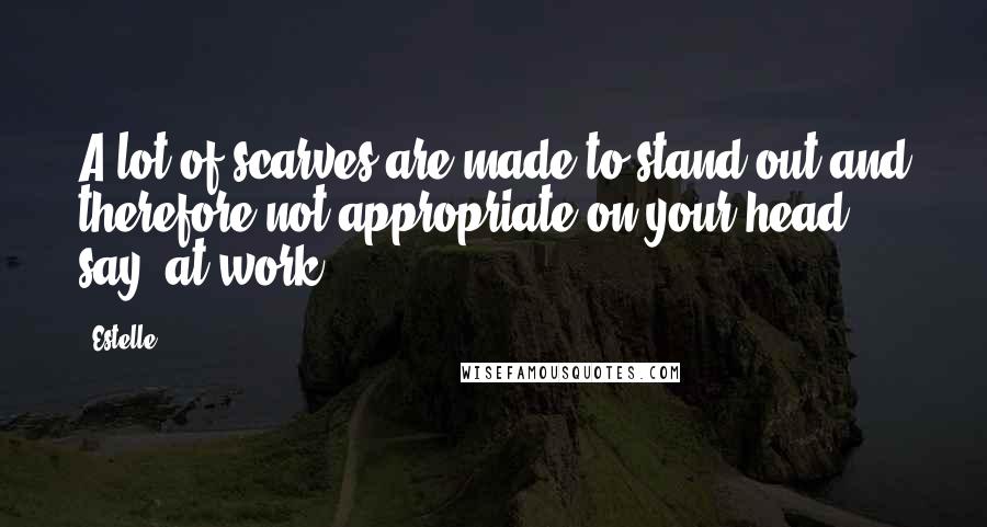 Estelle Quotes: A lot of scarves are made to stand out and therefore not appropriate on your head, say, at work.