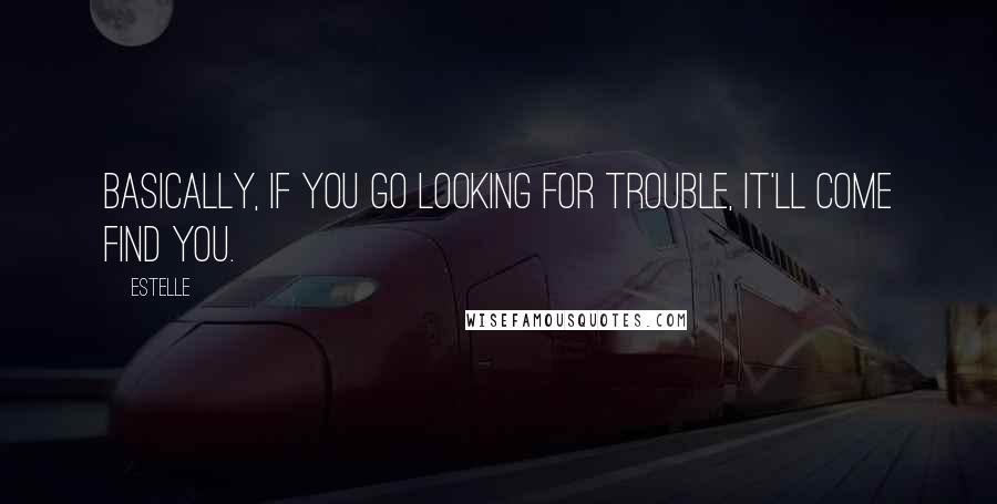 Estelle Quotes: Basically, if you go looking for trouble, it'll come find you.