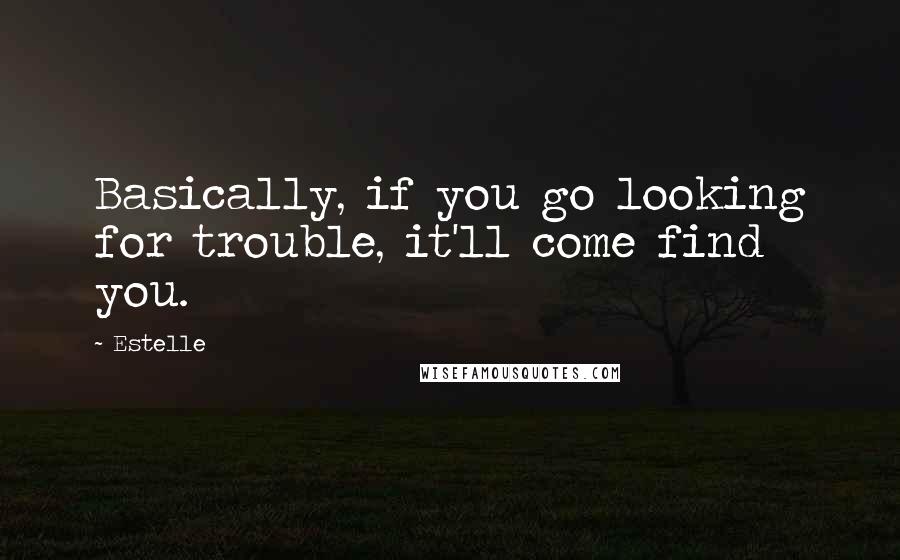 Estelle Quotes: Basically, if you go looking for trouble, it'll come find you.