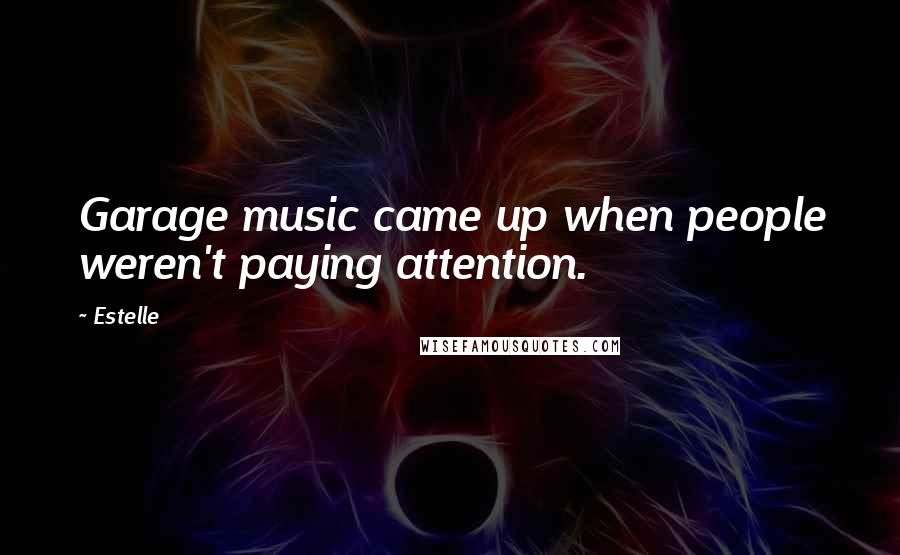 Estelle Quotes: Garage music came up when people weren't paying attention.