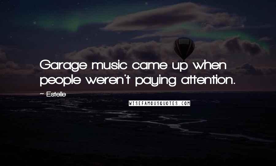 Estelle Quotes: Garage music came up when people weren't paying attention.