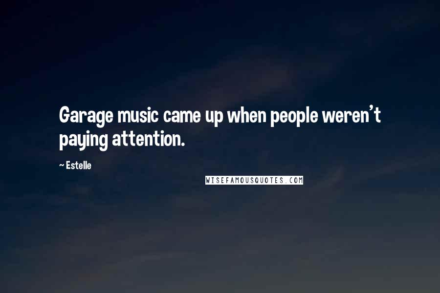 Estelle Quotes: Garage music came up when people weren't paying attention.