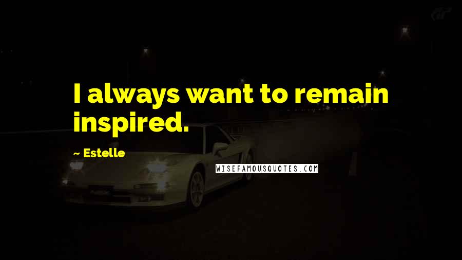 Estelle Quotes: I always want to remain inspired.