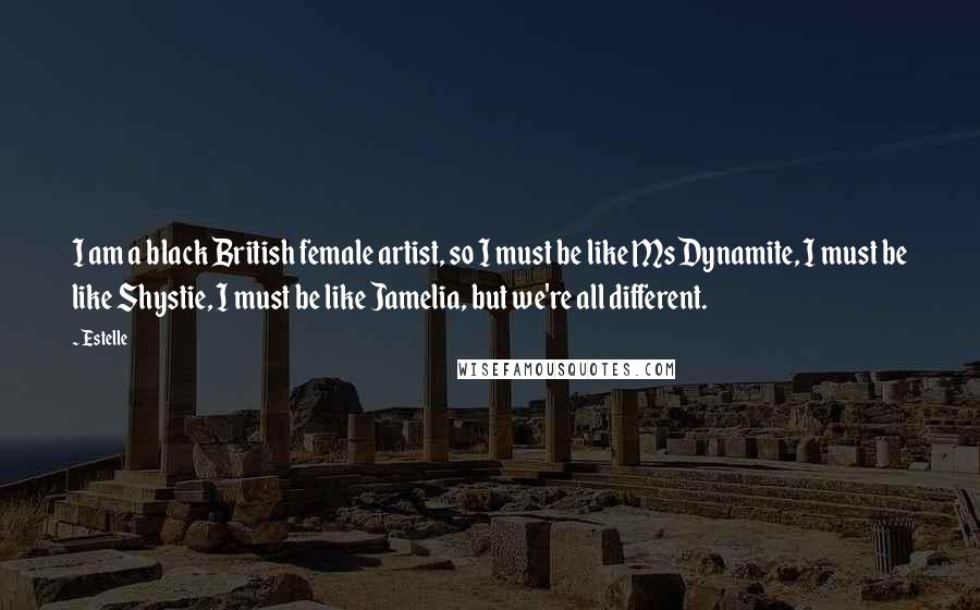 Estelle Quotes: I am a black British female artist, so I must be like Ms Dynamite, I must be like Shystie, I must be like Jamelia, but we're all different.