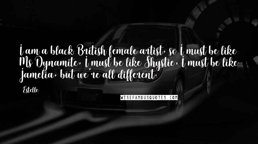 Estelle Quotes: I am a black British female artist, so I must be like Ms Dynamite, I must be like Shystie, I must be like Jamelia, but we're all different.