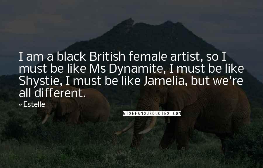 Estelle Quotes: I am a black British female artist, so I must be like Ms Dynamite, I must be like Shystie, I must be like Jamelia, but we're all different.