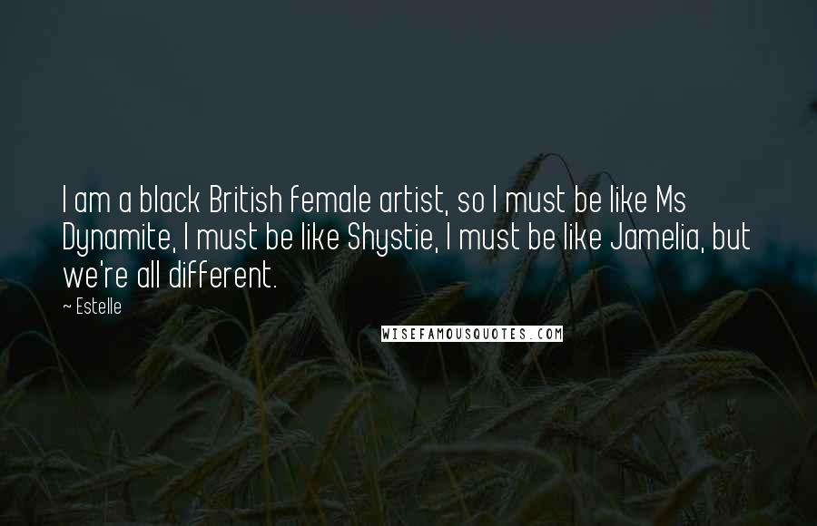 Estelle Quotes: I am a black British female artist, so I must be like Ms Dynamite, I must be like Shystie, I must be like Jamelia, but we're all different.
