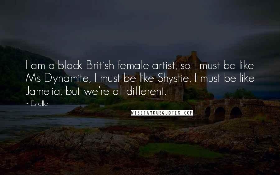 Estelle Quotes: I am a black British female artist, so I must be like Ms Dynamite, I must be like Shystie, I must be like Jamelia, but we're all different.