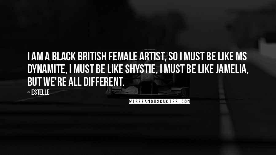 Estelle Quotes: I am a black British female artist, so I must be like Ms Dynamite, I must be like Shystie, I must be like Jamelia, but we're all different.