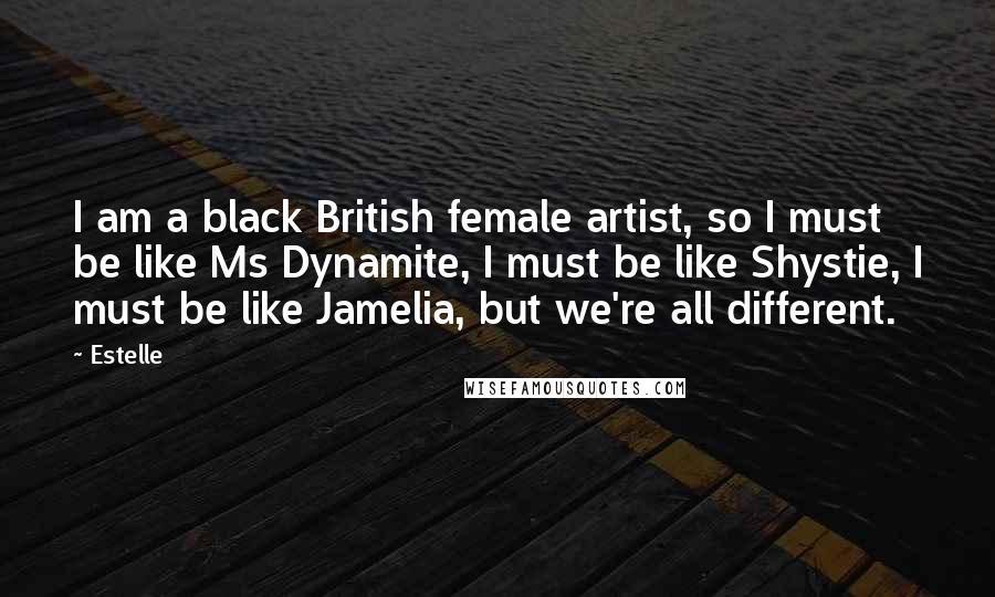 Estelle Quotes: I am a black British female artist, so I must be like Ms Dynamite, I must be like Shystie, I must be like Jamelia, but we're all different.