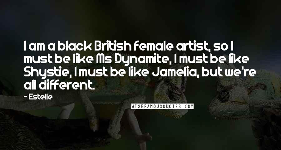 Estelle Quotes: I am a black British female artist, so I must be like Ms Dynamite, I must be like Shystie, I must be like Jamelia, but we're all different.