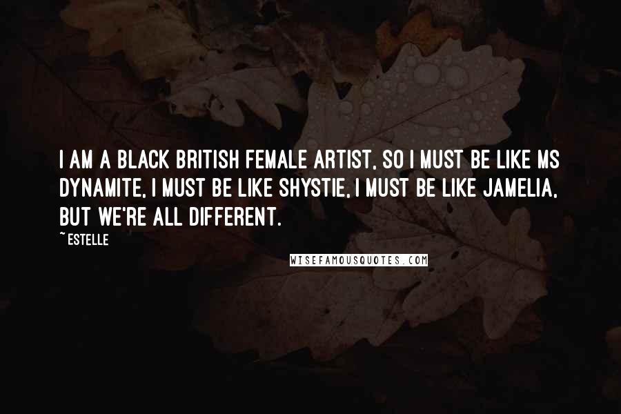 Estelle Quotes: I am a black British female artist, so I must be like Ms Dynamite, I must be like Shystie, I must be like Jamelia, but we're all different.