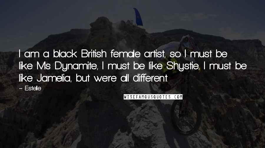 Estelle Quotes: I am a black British female artist, so I must be like Ms Dynamite, I must be like Shystie, I must be like Jamelia, but we're all different.