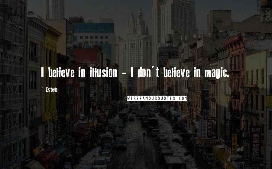 Estelle Quotes: I believe in illusion - I don't believe in magic.