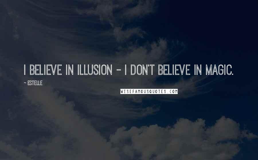 Estelle Quotes: I believe in illusion - I don't believe in magic.