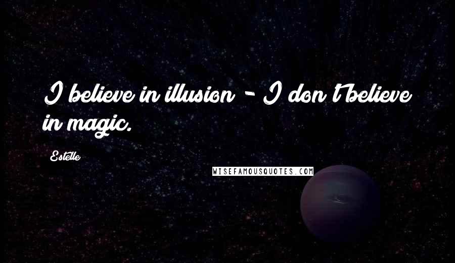 Estelle Quotes: I believe in illusion - I don't believe in magic.