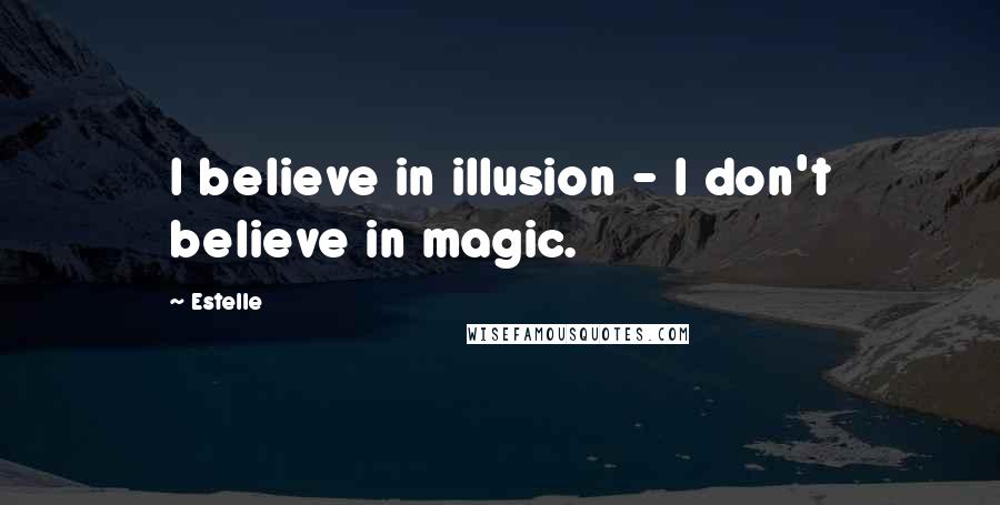 Estelle Quotes: I believe in illusion - I don't believe in magic.