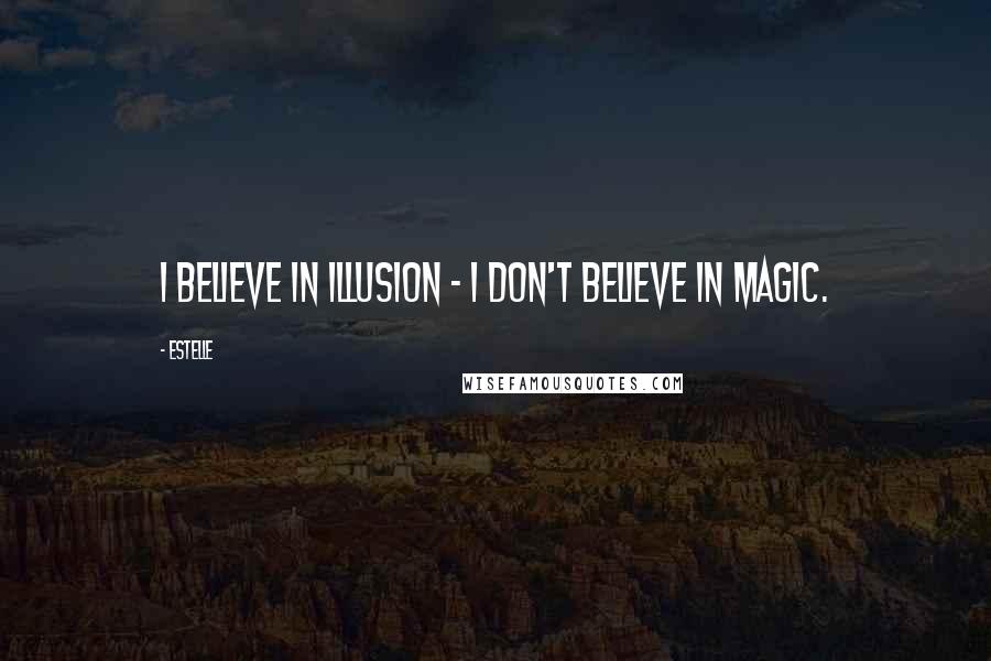 Estelle Quotes: I believe in illusion - I don't believe in magic.