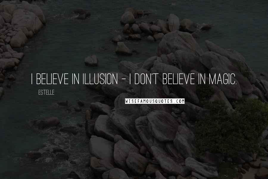 Estelle Quotes: I believe in illusion - I don't believe in magic.