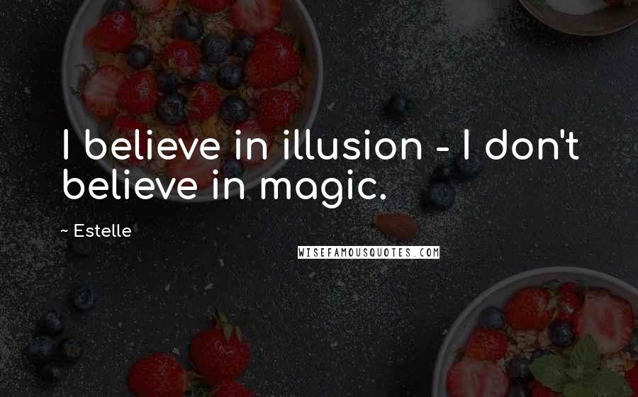 Estelle Quotes: I believe in illusion - I don't believe in magic.