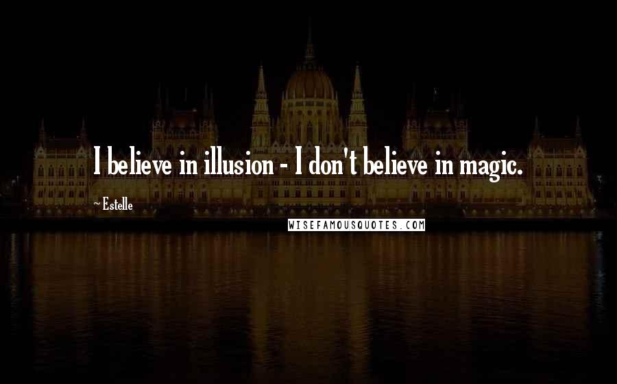 Estelle Quotes: I believe in illusion - I don't believe in magic.
