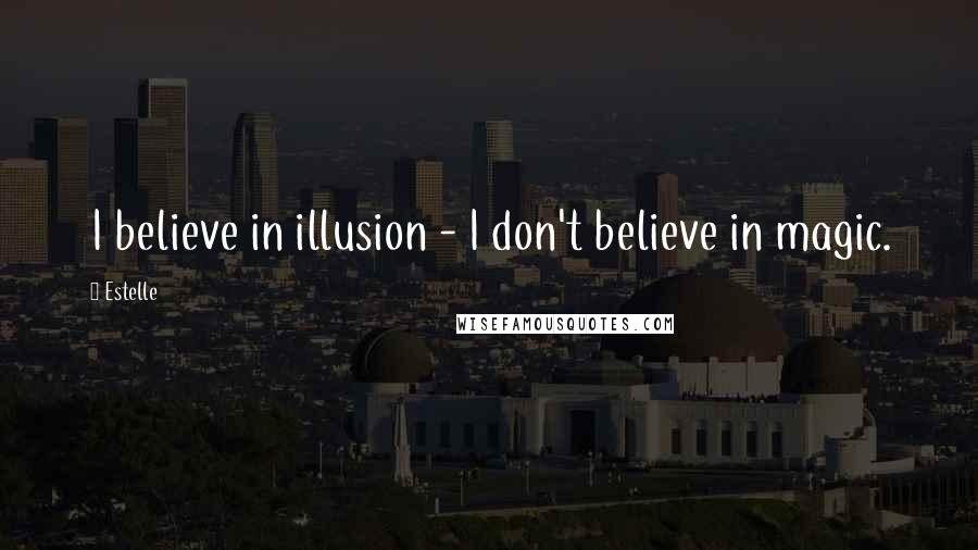 Estelle Quotes: I believe in illusion - I don't believe in magic.