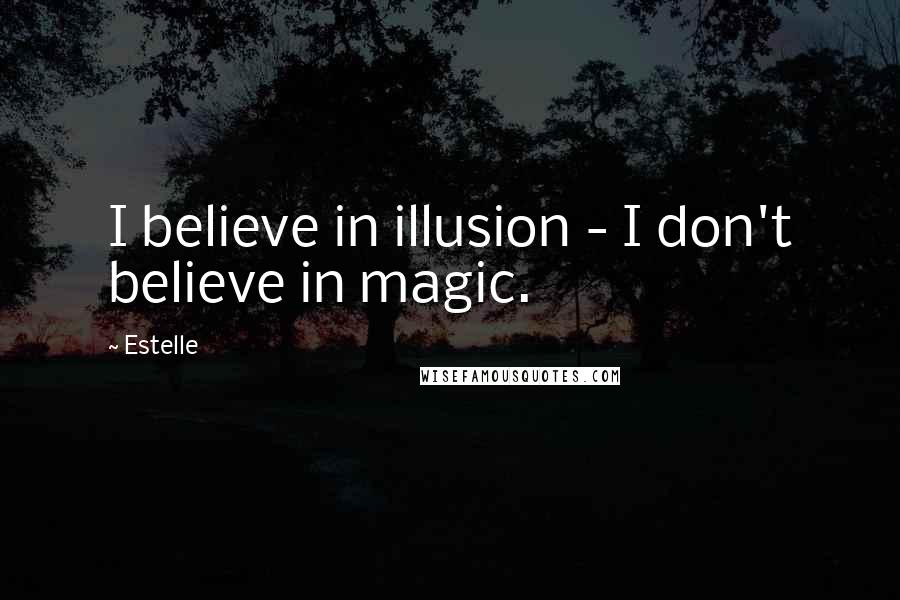 Estelle Quotes: I believe in illusion - I don't believe in magic.