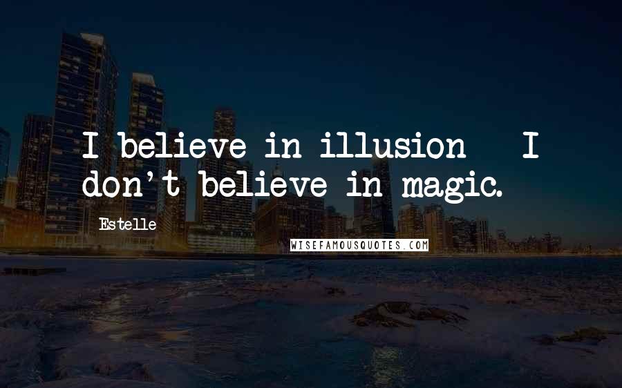 Estelle Quotes: I believe in illusion - I don't believe in magic.