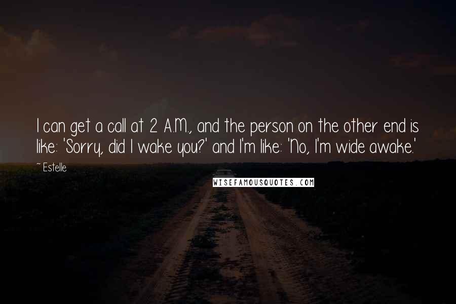 Estelle Quotes: I can get a call at 2 A.M., and the person on the other end is like: 'Sorry, did I wake you?' and I'm like: 'No, I'm wide awake.'