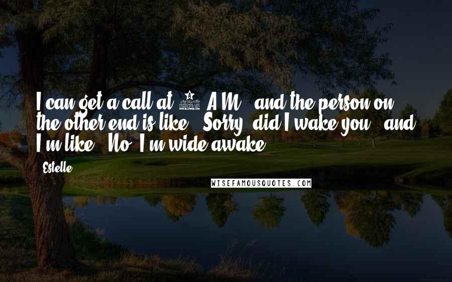 Estelle Quotes: I can get a call at 2 A.M., and the person on the other end is like: 'Sorry, did I wake you?' and I'm like: 'No, I'm wide awake.'