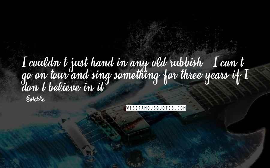 Estelle Quotes: I couldn't just hand in any old rubbish - I can't go on tour and sing something for three years if I don't believe in it.