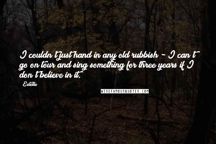 Estelle Quotes: I couldn't just hand in any old rubbish - I can't go on tour and sing something for three years if I don't believe in it.