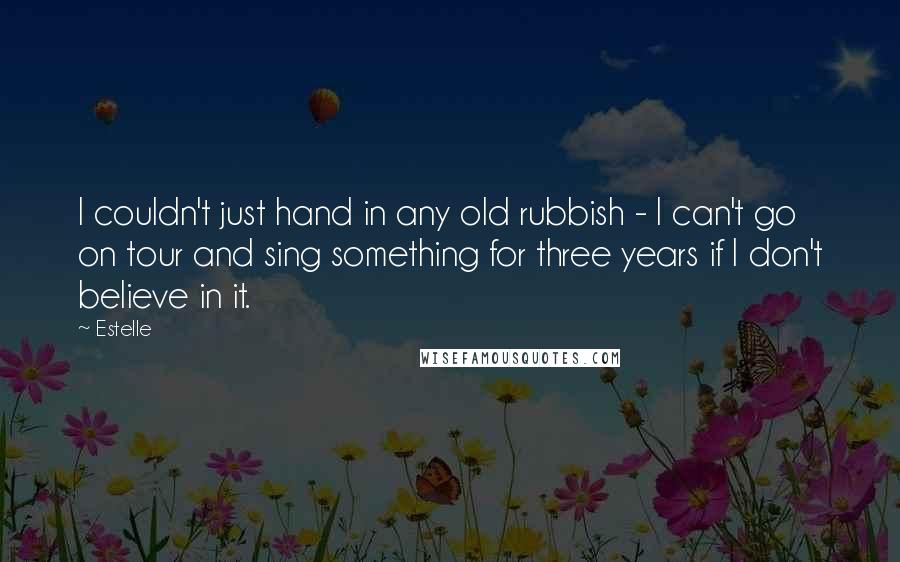 Estelle Quotes: I couldn't just hand in any old rubbish - I can't go on tour and sing something for three years if I don't believe in it.