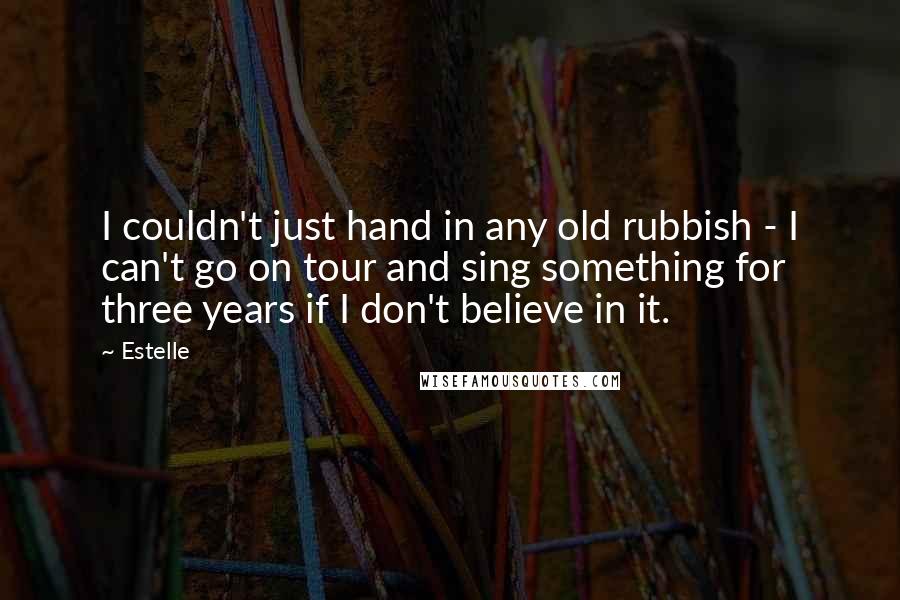 Estelle Quotes: I couldn't just hand in any old rubbish - I can't go on tour and sing something for three years if I don't believe in it.