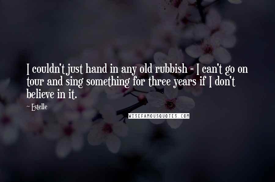 Estelle Quotes: I couldn't just hand in any old rubbish - I can't go on tour and sing something for three years if I don't believe in it.