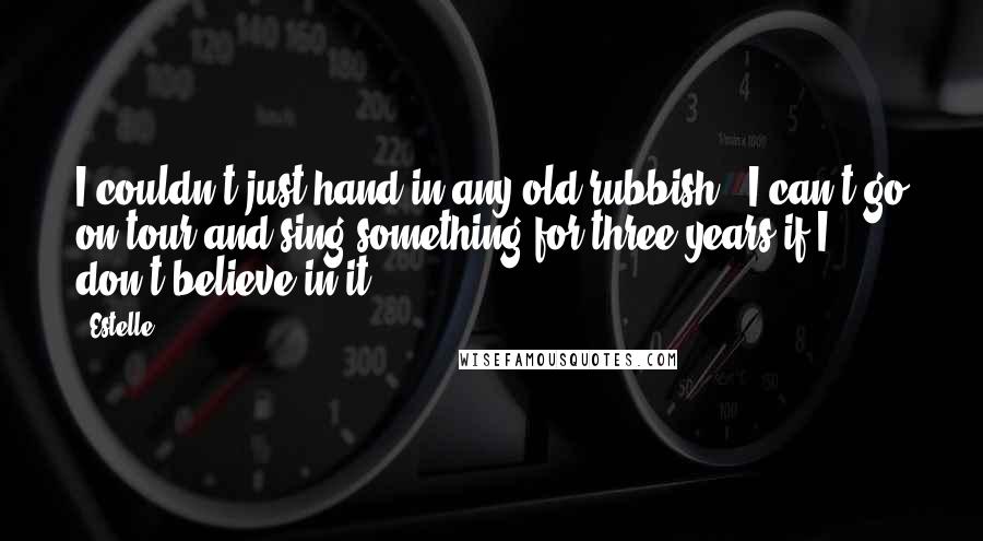 Estelle Quotes: I couldn't just hand in any old rubbish - I can't go on tour and sing something for three years if I don't believe in it.