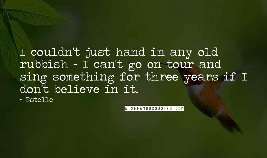 Estelle Quotes: I couldn't just hand in any old rubbish - I can't go on tour and sing something for three years if I don't believe in it.