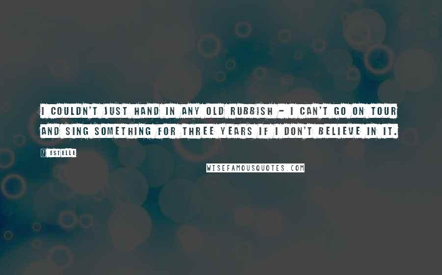 Estelle Quotes: I couldn't just hand in any old rubbish - I can't go on tour and sing something for three years if I don't believe in it.