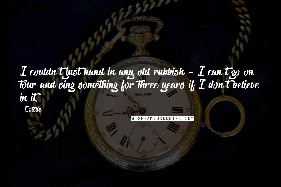 Estelle Quotes: I couldn't just hand in any old rubbish - I can't go on tour and sing something for three years if I don't believe in it.