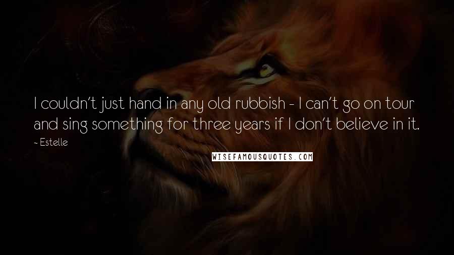 Estelle Quotes: I couldn't just hand in any old rubbish - I can't go on tour and sing something for three years if I don't believe in it.