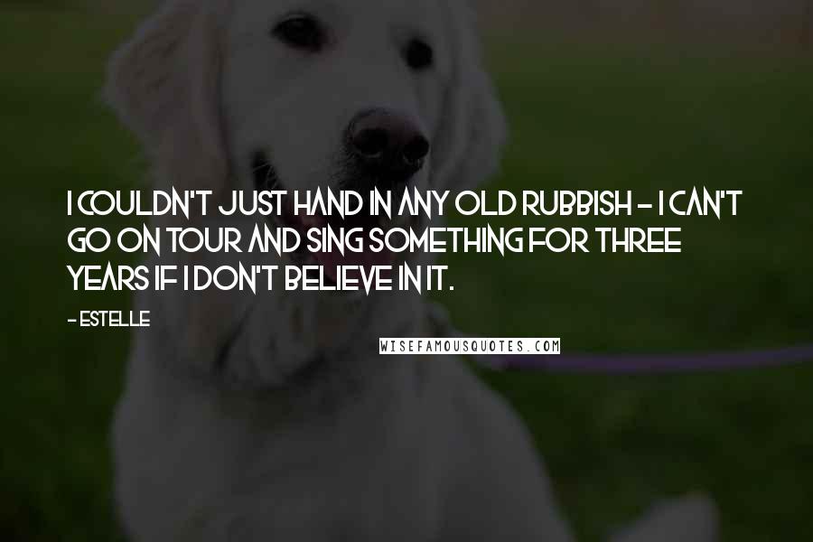 Estelle Quotes: I couldn't just hand in any old rubbish - I can't go on tour and sing something for three years if I don't believe in it.